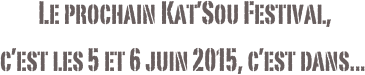  Le prochain Kat’Sou Festival,
c’est les 5 et 6 juin 2015, c’est dans...